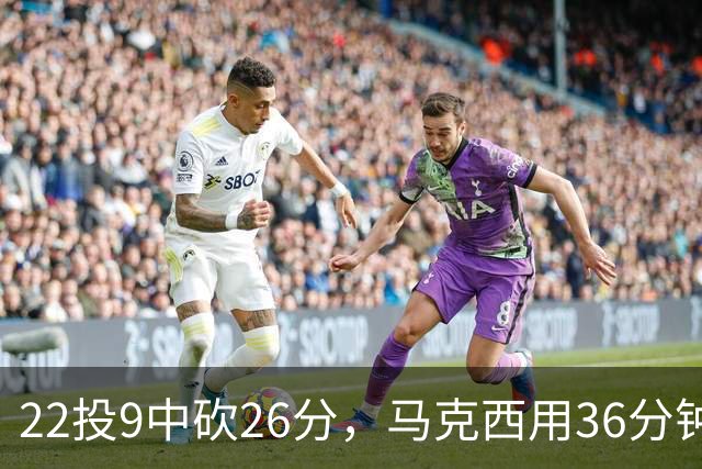 22投9中砍26分，马克西用36分钟稳住76人